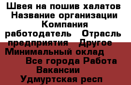 Швея на пошив халатов › Название организации ­ Компания-работодатель › Отрасль предприятия ­ Другое › Минимальный оклад ­ 20 000 - Все города Работа » Вакансии   . Удмуртская респ.,Сарапул г.